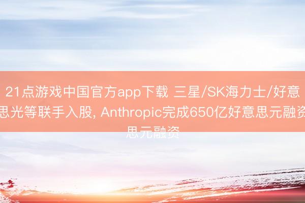 21点游戏中国官方app下载 三星/SK海力士/好意思光等联手入股， Anthropic完成650亿好意思元融资