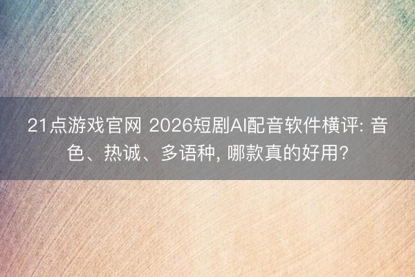 21点游戏官网 2026短剧AI配音软件横评: 音色、热诚、多语种, 哪款真的好用?