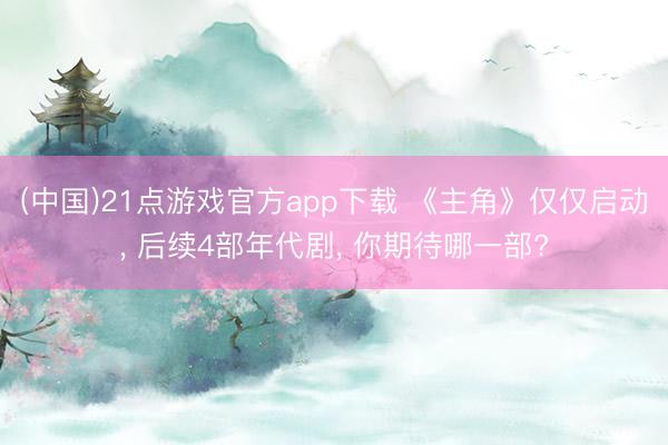 (中国)21点游戏官方app下载 《主角》仅仅启动, 后续4部年代剧, 你期待哪一部?