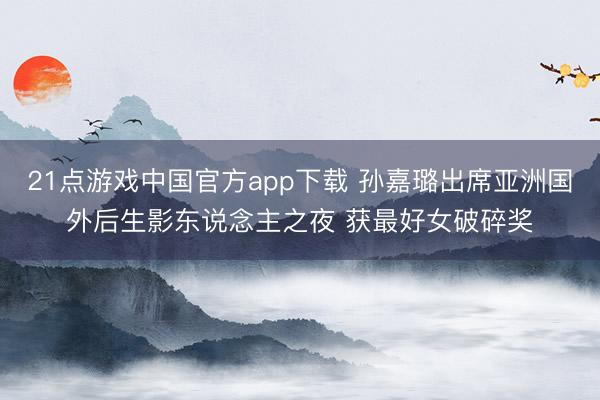21点游戏中国官方app下载 孙嘉璐出席亚洲国外后生影东说念主之夜 获最好女破碎奖