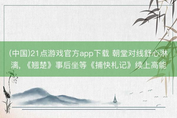 (中国)21点游戏官方app下载 朝堂对线舒心淋漓， 《翘楚》事后坐等《捕快札记》续上高能