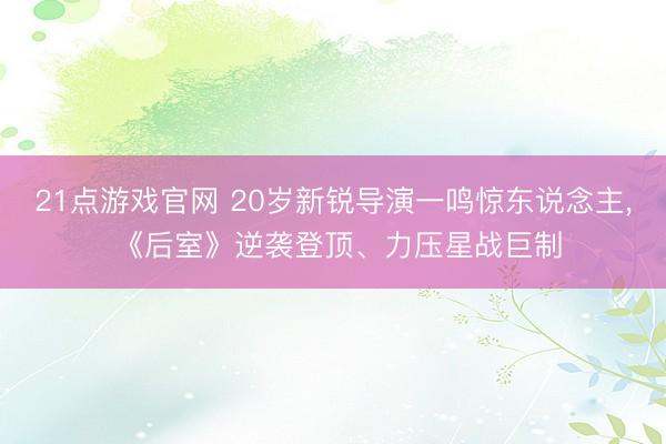 21点游戏官网 20岁新锐导演一鸣惊东说念主， 《后室》逆袭登顶、力压星战巨制