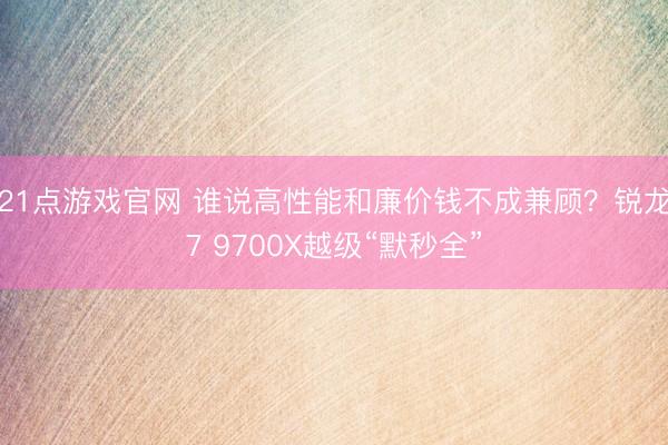 21点游戏官网 谁说高性能和廉价钱不成兼顾？锐龙7 9700X越级“默秒全”