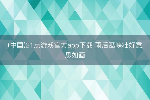 (中国)21点游戏官方app下载 雨后巫峡壮好意思如画