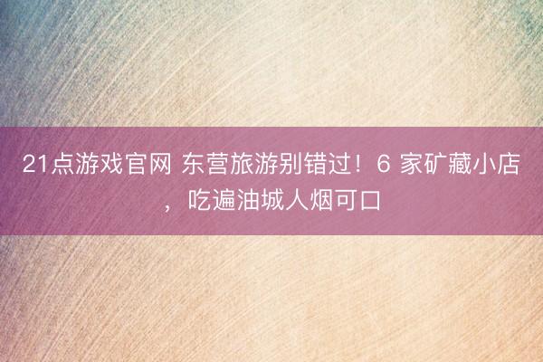 21点游戏官网 东营旅游别错过！6 家矿藏小店，吃遍油城人烟可口