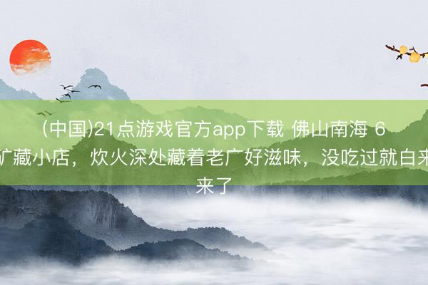 (中国)21点游戏官方app下载 佛山南海 6家矿藏小店，炊火深处藏着老广好滋味，没吃过就白来了