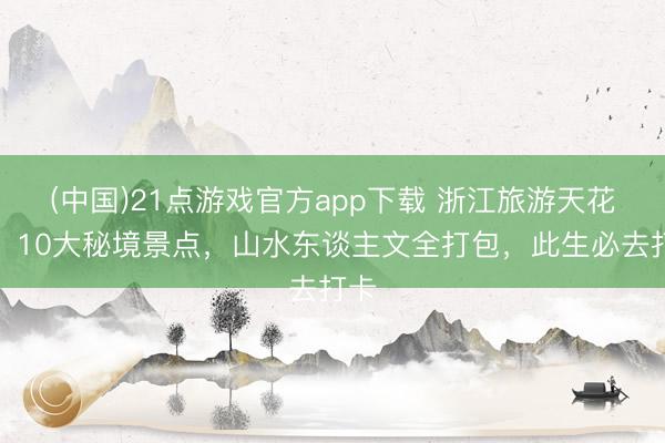 (中国)21点游戏官方app下载 浙江旅游天花板！10大秘境景点，山水东谈主文全打包，此生必去打卡