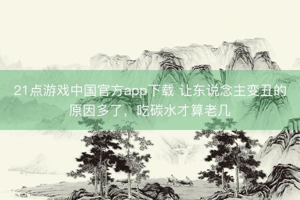 21点游戏中国官方app下载 让东说念主变丑的原因多了，吃碳水才算老几