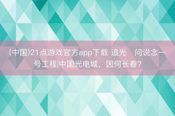 (中国)21点游戏官方app下载 追光・问说念一号工程|中国光电城，因何长春？