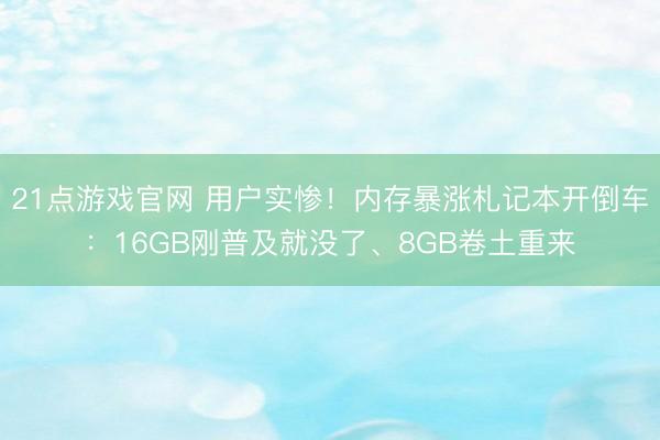 21点游戏官网 用户实惨！内存暴涨札记本开倒车：16GB刚普及就没了、8GB卷土重来