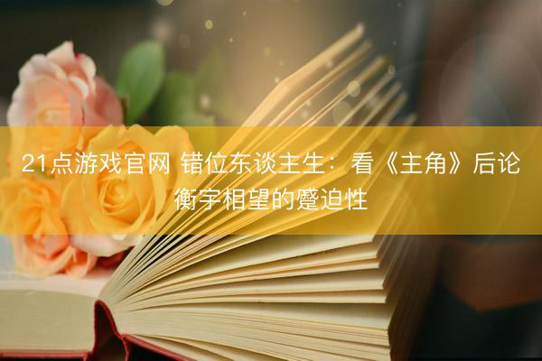 21点游戏官网 错位东谈主生:看《主角》后论衡宇相望的蹙迫性