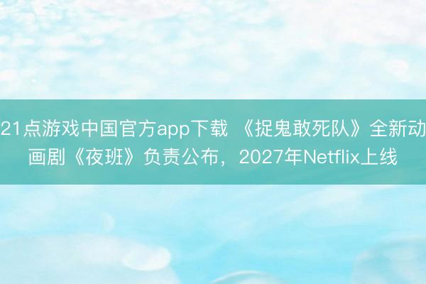 21点游戏中国官方app下载 《捉鬼敢死队》全新动画剧《夜班》负责公布，2027年Netflix上线
