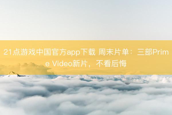 21点游戏中国官方app下载 周末片单：三部Prime Video新片，不看后悔