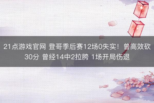 21点游戏官网 登哥季后赛12场0失实!曾高效砍30分 曾经14中2拉胯 1场开局伤退