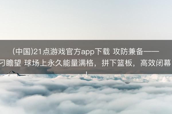 (中国)21点游戏官方app下载 攻防兼备——刁瞻望 球场上永久能量满格，拼下篮板，高效闭幕！