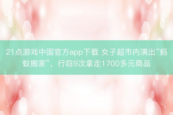21点游戏中国官方app下载 女子超市内演出“蚂蚁搬家”，行窃9次拿走1700多元商品