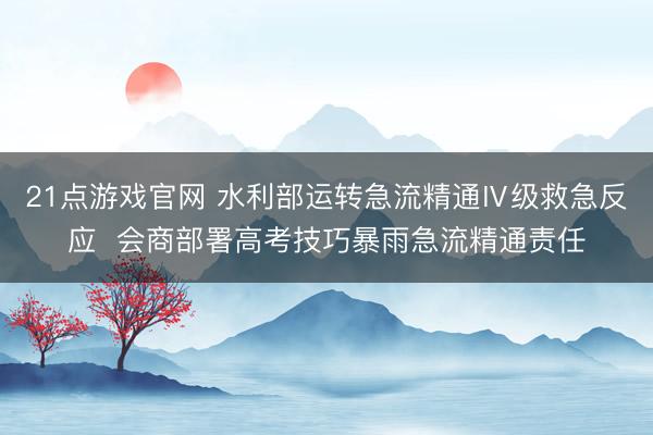 21点游戏官网 水利部运转急流精通Ⅳ级救急反应  会商部署高考技巧暴雨急流精通责任