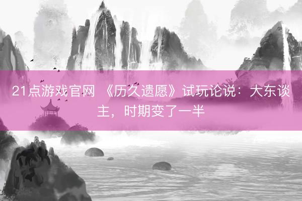 21点游戏官网 《历久遗愿》试玩论说：大东谈主，时期变了一半