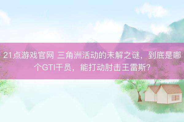 21点游戏官网 三角洲活动的未解之谜，到底是哪个GTI干员，能打动肘击王雷斯？