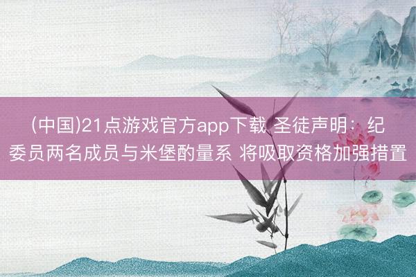 (中国)21点游戏官方app下载 圣徒声明：纪委员两名成员与米堡酌量系 将吸取资格加强措置