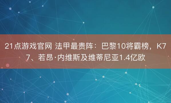 21点游戏官网 法甲最贵阵：巴黎10将霸榜，K77、若昂·内维斯及维蒂尼亚1.4亿欧