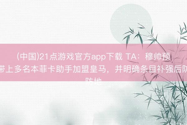 (中国)21点游戏官方app下载 TA：穆帅预测带上多名本菲卡助手加盟皇马，并明确条目补强后防地