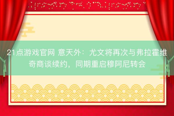 21点游戏官网 意天外：尤文将再次与弗拉霍维奇商谈续约，同期重启穆阿尼转会