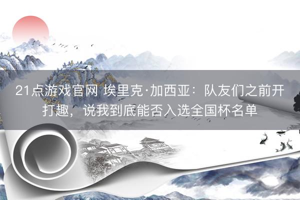 21点游戏官网 埃里克·加西亚：队友们之前开打趣，说我到底能否入选全国杯名单
