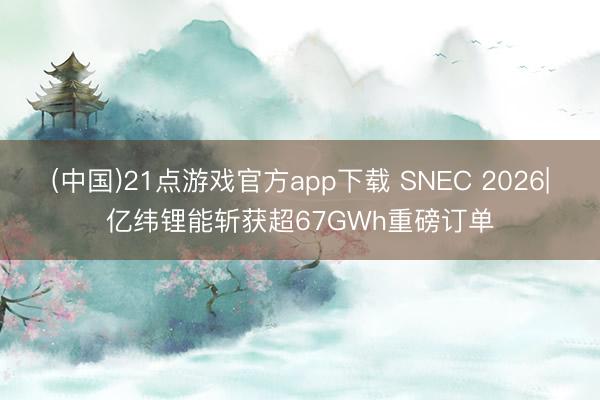 (中国)21点游戏官方app下载 SNEC 2026|亿纬锂能斩获超67GWh重磅订单