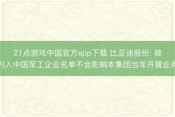 21点游戏中国官方app下载 比亚迪股份: 被列入中国军工企业名单不会影响本集团当年开展业务