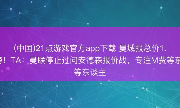 (中国)21点游戏官方app下载 曼城报总价1.2亿镑！TA：曼联停止过问安德森报价战，专注M费等东谈主
