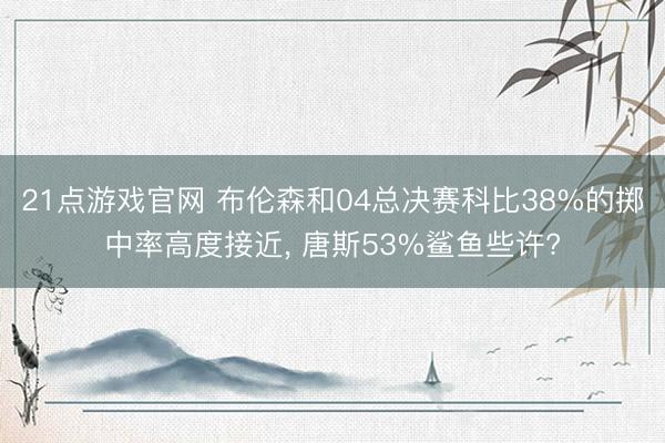 21点游戏官网 布伦森和04总决赛科比38%的掷中率高度接近, 唐斯53%鲨鱼些许?