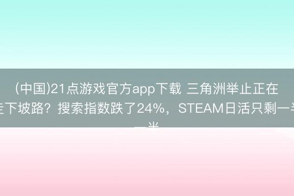 (中国)21点游戏官方app下载 三角洲举止正在走下坡路？搜索指数跌了24%，STEAM日活只剩一半