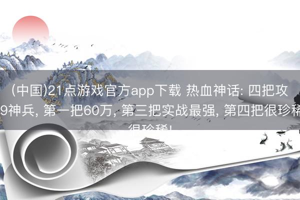 (中国)21点游戏官方app下载 热血神话: 四把攻39神兵, 第一把60万, 第三把实战最强, 第四把很珍稀!