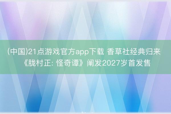 (中国)21点游戏官方app下载 香草社经典归来 《胧村正: 怪奇谭》阐发2027岁首发售