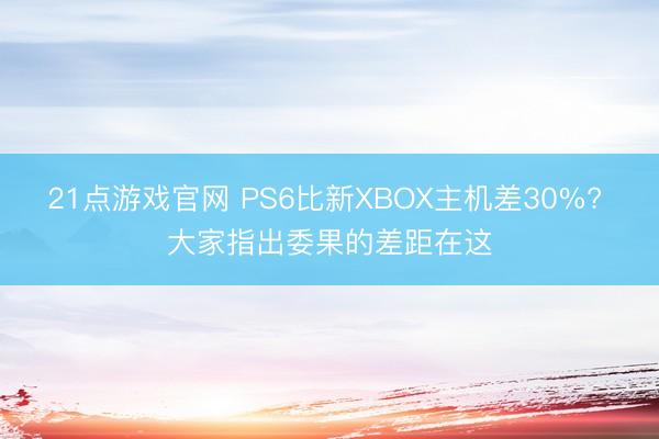 21点游戏官网 PS6比新XBOX主机差30%? 大家指出委果的差距在这