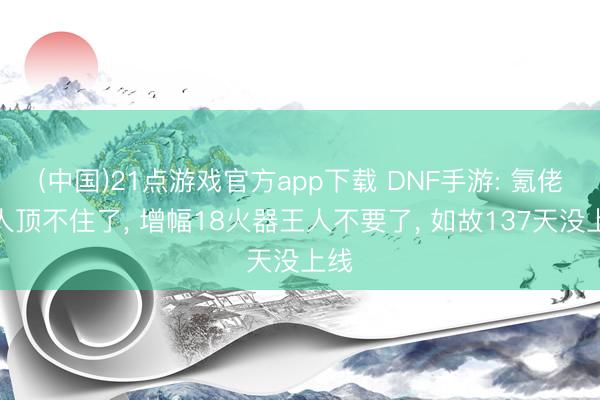 (中国)21点游戏官方app下载 DNF手游: 氪佬王人顶不住了, 增幅18火器王人不要了, 如故137天没上线