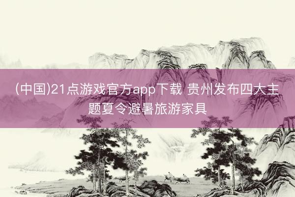 (中国)21点游戏官方app下载 贵州发布四大主题夏令避暑旅游家具