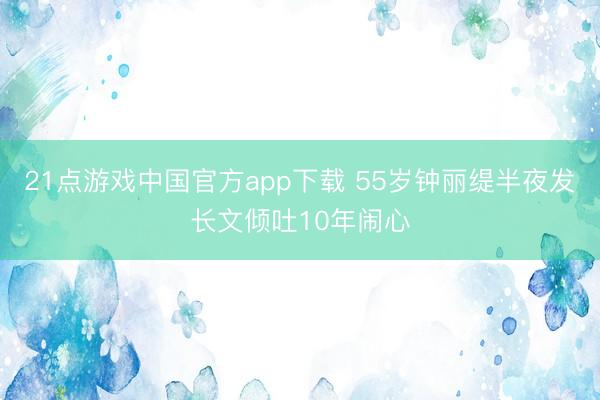 21点游戏中国官方app下载 55岁钟丽缇半夜发长文倾吐10年闹心