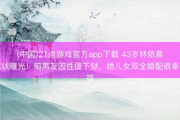 (中国)21点游戏官方app下载 43岁林依晨现状曝光！前男友因性侵下狱，她儿女双全婚配很幸福