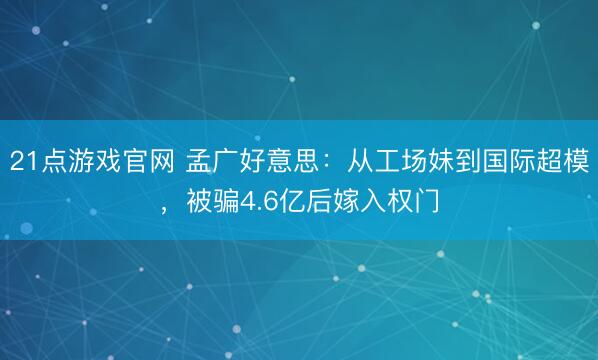 21点游戏官网 孟广好意思：从工场妹到国际超模，被骗4.6亿后嫁入权门