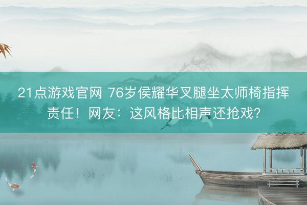 21点游戏官网 76岁侯耀华叉腿坐太师椅指挥责任！网友：这风格比相声还抢戏？