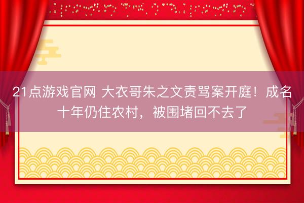 21点游戏官网 大衣哥朱之文责骂案开庭！成名十年仍住农村，被围堵回不去了