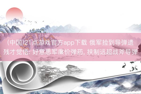 (中国)21点游戏官方app下载 俄军捡到导弹遗残才觉悟: 好意思军廉价弹药， 挟制远超战斧导弹