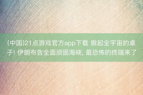 (中国)21点游戏官方app下载 掀起全宇宙的桌子! 伊朗布告全面顽固海峡， 最恐怖的终端来了