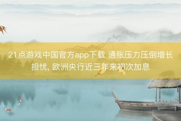 21点游戏中国官方app下载 通胀压力压倒增长担忧, 欧洲央行近三年来初次加息