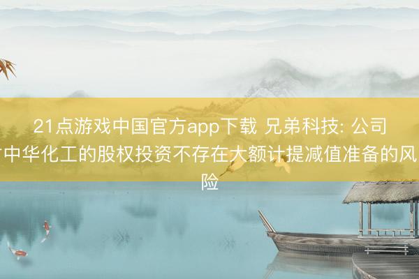 21点游戏中国官方app下载 兄弟科技: 公司对中华化工的股权投资不存在大额计提减值准备的风险