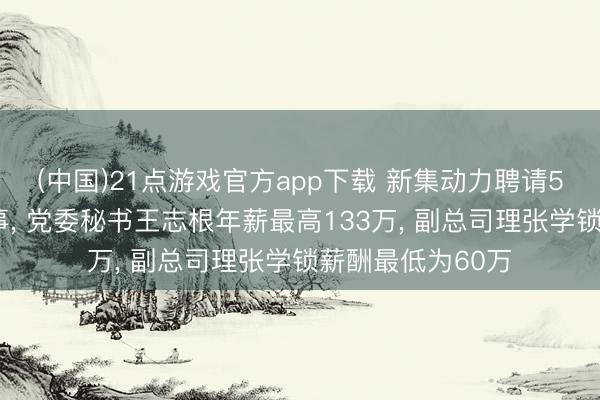 (中国)21点游戏官方app下载 新集动力聘请57岁周银平为董事， 党委秘书王志根年薪最高133万， 副总司理张学锁薪酬最低为60万