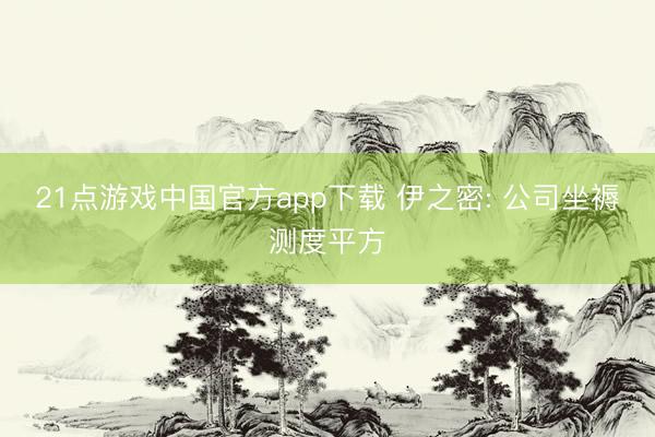 21点游戏中国官方app下载 伊之密: 公司坐褥测度平方