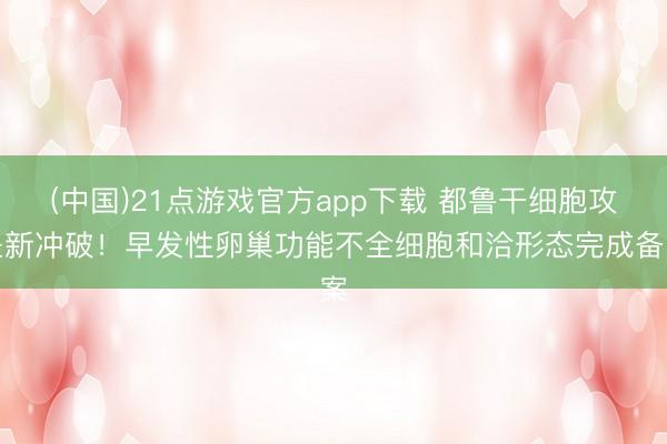 (中国)21点游戏官方app下载 都鲁干细胞攻坚新冲破！早发性卵巢功能不全细胞和洽形态完成备案